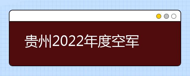 贵州2022年度空军招飞初选检测安排出炉