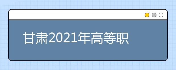 甘肃2021年高等职业教育扩招专项10月10日可报名