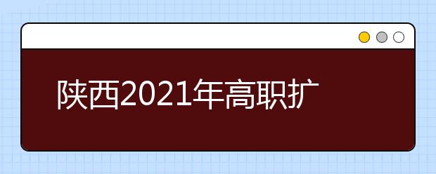 陕西2021年高职扩招专项报名9月29日起开始