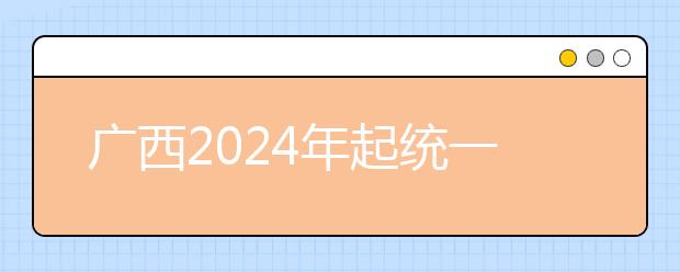 广西2024年起统一高考采取“3+1+2”模式