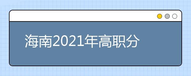 海南2021年高職分類招生考試補錄報名9月12日開始可報