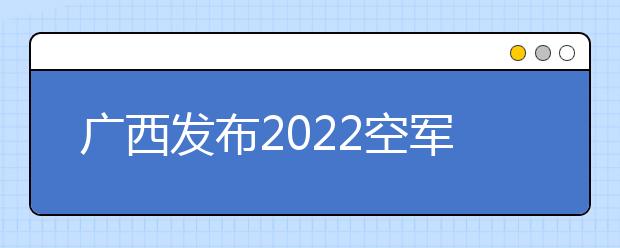 广西发布2022空军招飞简章