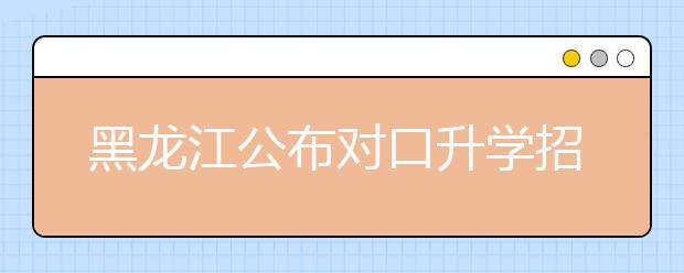 黑龙江公布对口升学招生录取高职（专科）院校网上征集志愿通知