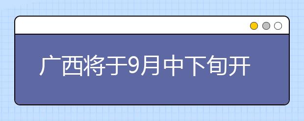 广西将于9月中下旬开展高职单招、高职对口再次征集志愿和综合评价录取工作