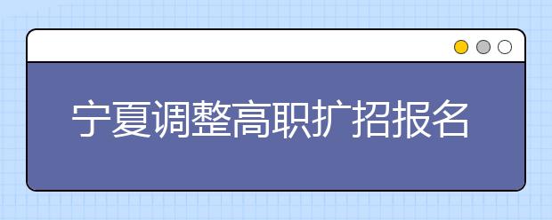 寧夏調(diào)整高職擴(kuò)招報(bào)名時(shí)間