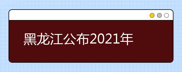 黑龙江公布2021年对口升学招生录取本科院校投档分数线