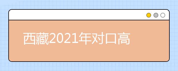 西藏2021年对口高职类征集志愿8月29日开始填报