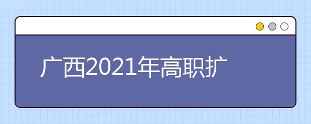 廣西2021年高職擴(kuò)招報名8月25日開始