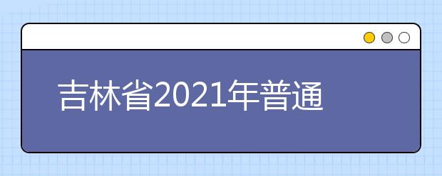 吉林省2021年普通专科批征集志愿（第一轮）26日14时可报