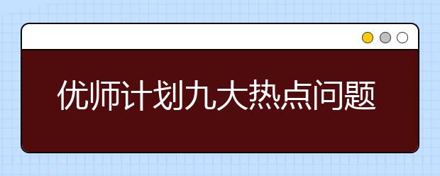 优师计划九大热点问题解答