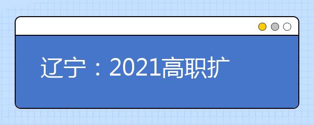 遼寧：2021高職擴(kuò)招和高職院校第二階段單獨(dú)考試報(bào)名24號(hào)開始