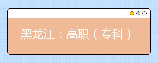 黑龙江：高职（专科）提前批录取院校网上征集志愿通知
