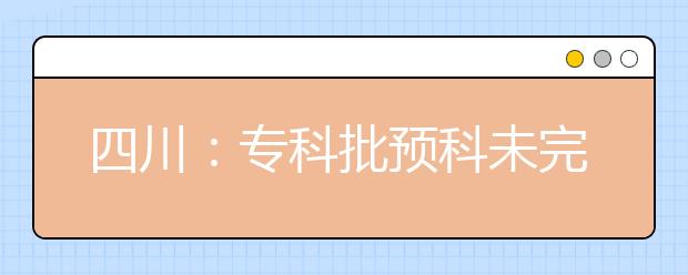 四川：专科批预科未完成计划院校征集志愿的通知