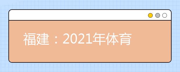 福建：2021年体育类高职（专科）批第二次征求志愿8月17日填报