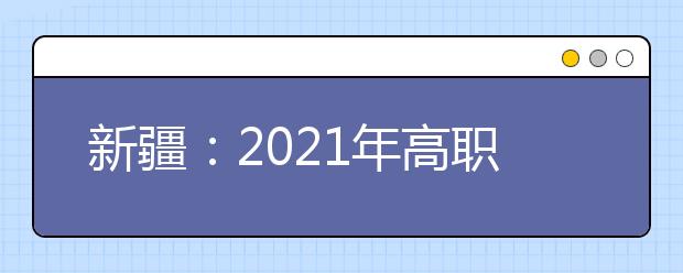 新疆：2021年高职（专科）批次投档录取工作8月16日正式开始