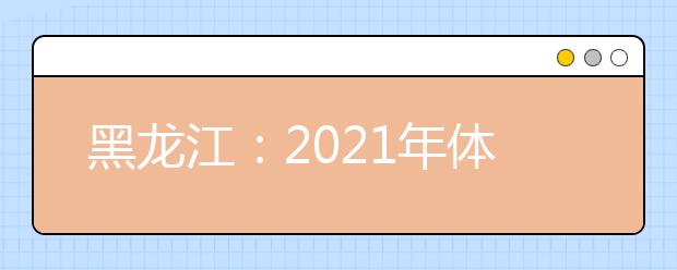 黑龙江：2021年体育类高职（专科）院校网上征集志愿通知