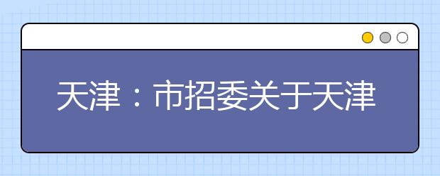 天津：市招委关于天津市普通高考报名有关事项的通知