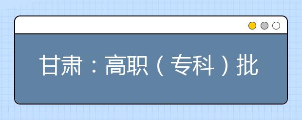 甘肃：高职（专科）批8月16日晚 最后一次征集志愿