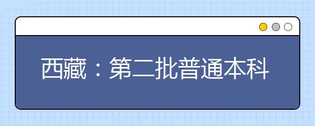 西藏：第二批普通本科批次院校未完成计划第二次征集志愿的通知