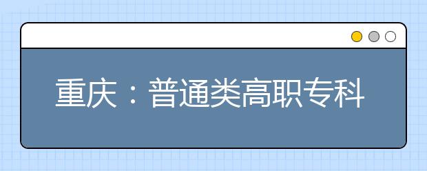 重慶：普通類(lèi)高職專(zhuān)科批第二次征集志愿今（13）日11：00開(kāi)始！