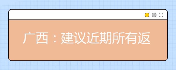 广西：建议近期所有返桂师生主动进行1次核酸检测，这3种情况不能返校