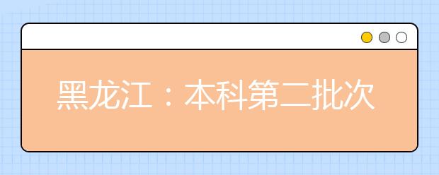 黑龙江：本科第二批次录取院校B段最后一次网上征集志愿通知