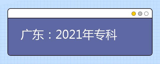 广东：2021年专科批次院校11日16:00开始第二次征集志愿