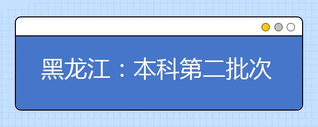 黑龙江：本科第二批次录取院校B段网上征集志愿通