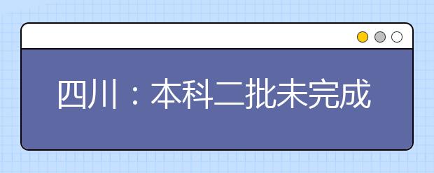 四川：本科二批未完成计划院校第四次征集志愿