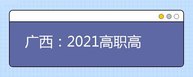 广西：2021高职高专提前批艺体类征集志愿8月10日18:30至11日9:00进行