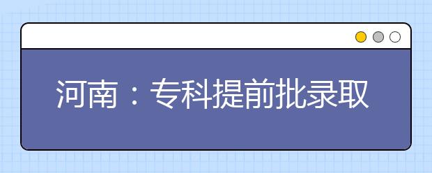 河南：专科提前批录取8月8日开始