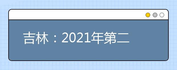 吉林：2021年第二批A段征集志愿（第一轮）考生须知