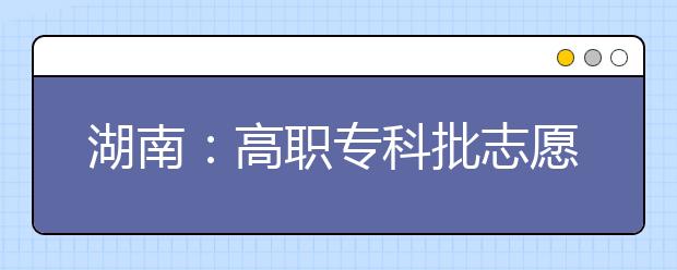 湖南：高職專(zhuān)科批志愿填報(bào)的特別提醒