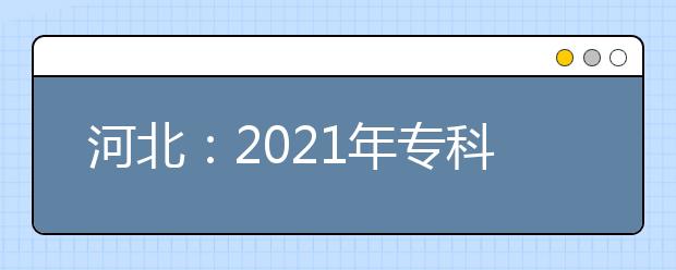 河北：2021年专科提前批、对口专科批征集志愿计划