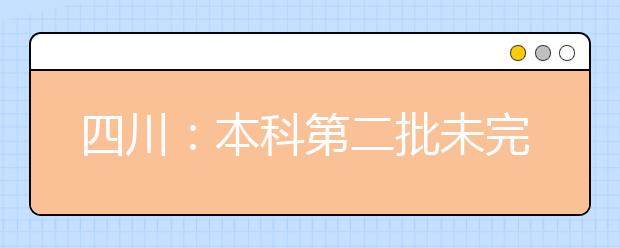 四川：本科第二批未完成计划院校征集志愿的通知