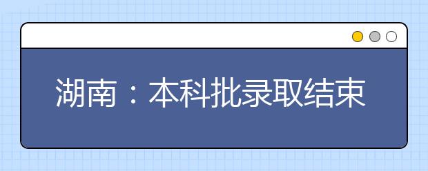 湖南：本科批录取结束 专科批次录取开始