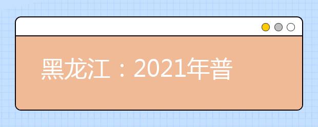 黑龙江：2021年普通高校专升本招生录取征集志愿投档分数线