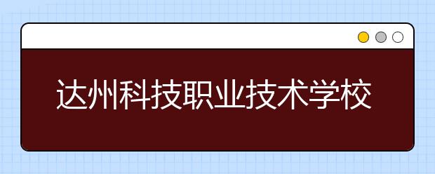 達州科技職業(yè)技術學校2020招生簡章|報名條件、招生對象