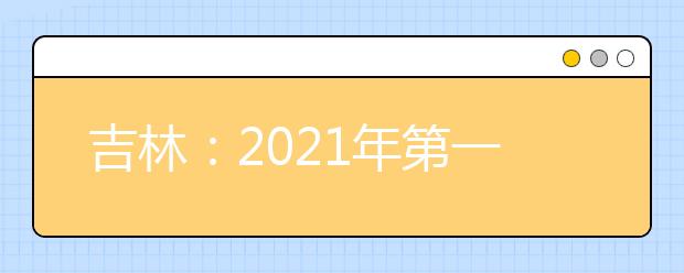 吉林：2021年第一批B段文史类、理工农医类征集志愿考生须知