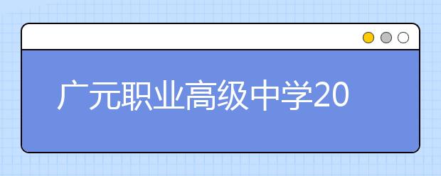 广元职业高级中学2020招生简章|报名条件、招生对象