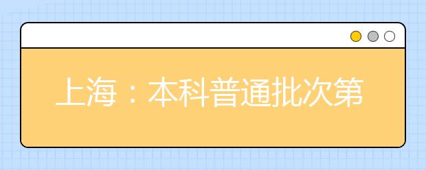 上海：本科普通批次第一次征求志愿结果可查