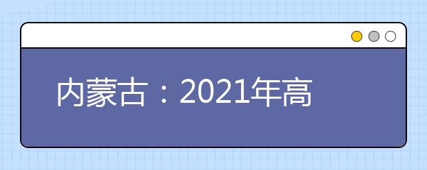 内蒙古：2021年高招本科提前批C艺术类第六次网上志愿填报