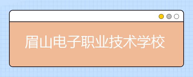 眉山电子职业技术学校2020年招生简章计划|报名条件招生要求