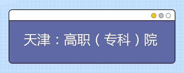 天津：高职（专科）院校志愿填报工作将于7月29日开始