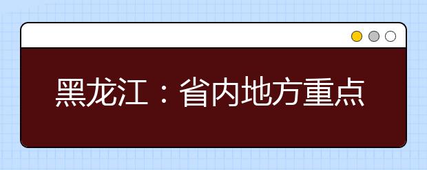 黑龙江：省内地方重点高校招收农村学生专项计划降低20分征集志愿通知