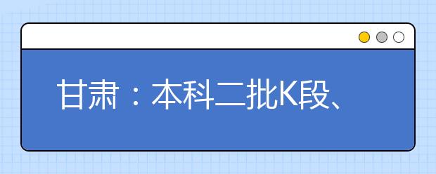 甘肃：本科二批K段、体育艺术类本科二批W段 7月27日开始模拟投档