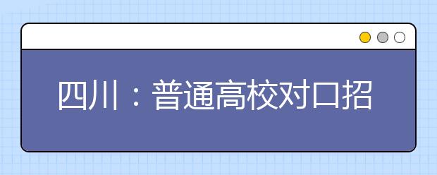 四川：普通高校对口招生本科录取未完成计划高校征集志愿27日16:00截止！