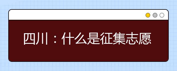 四川：什么是征集志愿？填报征集志愿是否会影响下一批次录取？
