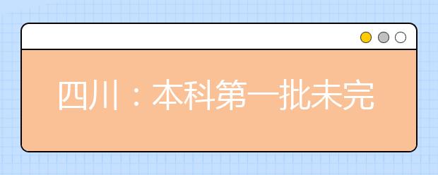 四川：本科第一批未完成计划院校第一次征集志愿的通知