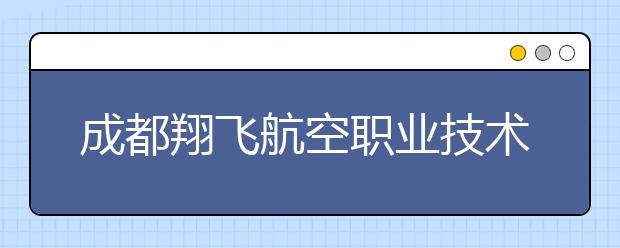 成都翔飛航空職業(yè)技術學校2020年招生簡章|招生要求以及人數